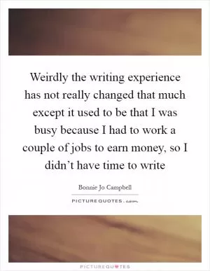 Weirdly the writing experience has not really changed that much except it used to be that I was busy because I had to work a couple of jobs to earn money, so I didn’t have time to write Picture Quote #1
