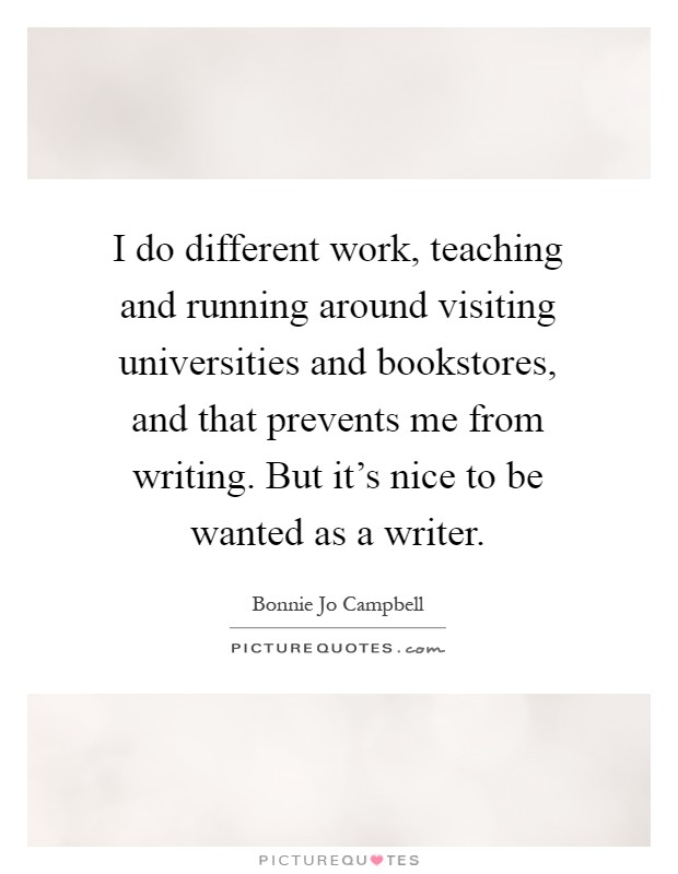 I do different work, teaching and running around visiting universities and bookstores, and that prevents me from writing. But it's nice to be wanted as a writer Picture Quote #1