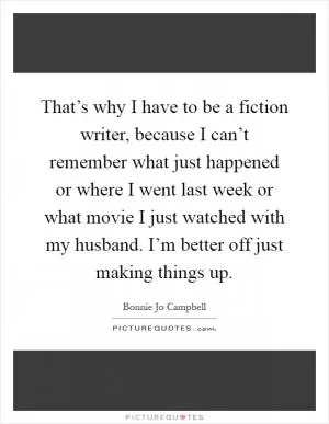 That’s why I have to be a fiction writer, because I can’t remember what just happened or where I went last week or what movie I just watched with my husband. I’m better off just making things up Picture Quote #1