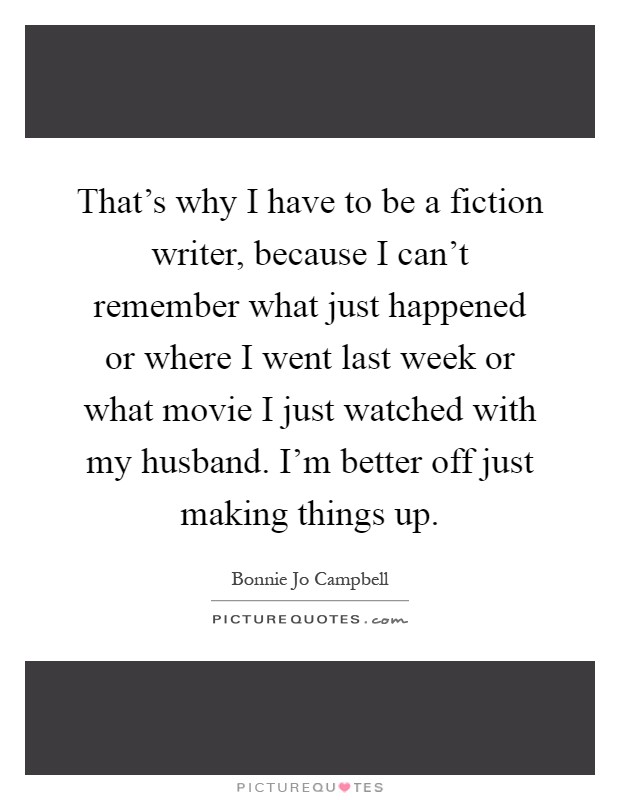 That's why I have to be a fiction writer, because I can't remember what just happened or where I went last week or what movie I just watched with my husband. I'm better off just making things up Picture Quote #1