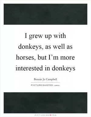 I grew up with donkeys, as well as horses, but I’m more interested in donkeys Picture Quote #1