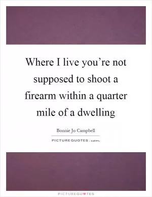 Where I live you’re not supposed to shoot a firearm within a quarter mile of a dwelling Picture Quote #1
