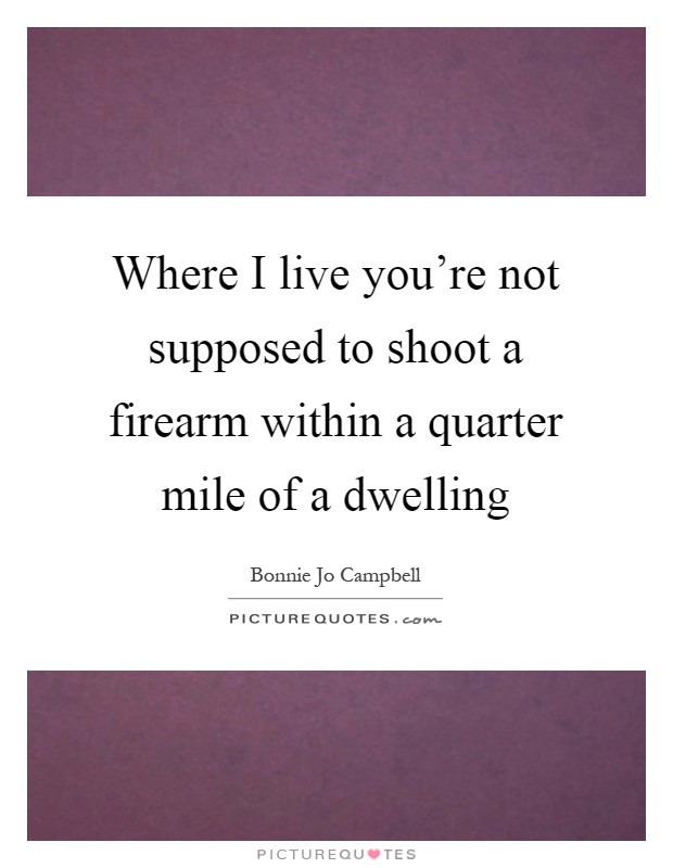 Where I live you're not supposed to shoot a firearm within a quarter mile of a dwelling Picture Quote #1