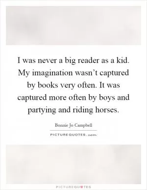 I was never a big reader as a kid. My imagination wasn’t captured by books very often. It was captured more often by boys and partying and riding horses Picture Quote #1