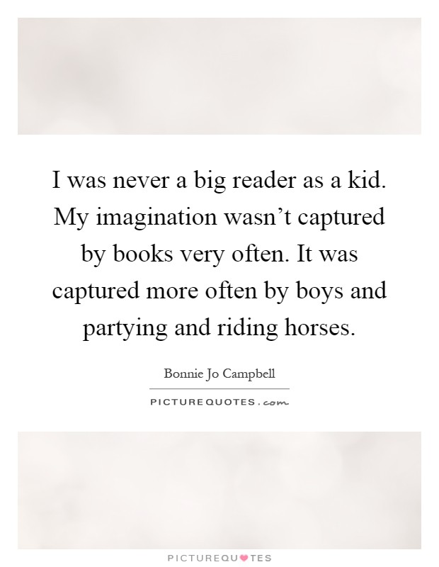 I was never a big reader as a kid. My imagination wasn't captured by books very often. It was captured more often by boys and partying and riding horses Picture Quote #1