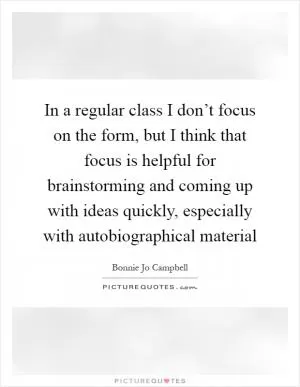 In a regular class I don’t focus on the form, but I think that focus is helpful for brainstorming and coming up with ideas quickly, especially with autobiographical material Picture Quote #1