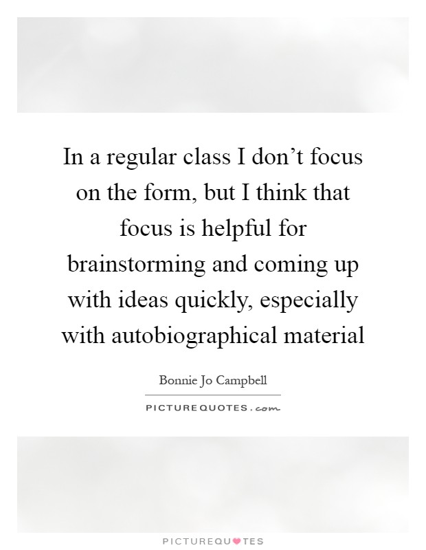 In a regular class I don't focus on the form, but I think that focus is helpful for brainstorming and coming up with ideas quickly, especially with autobiographical material Picture Quote #1