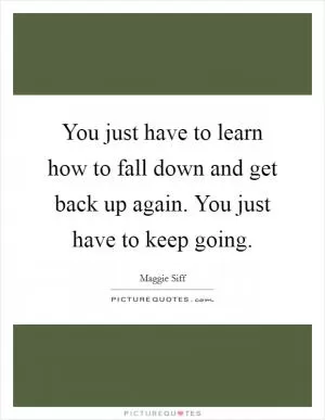 You just have to learn how to fall down and get back up again. You just have to keep going Picture Quote #1