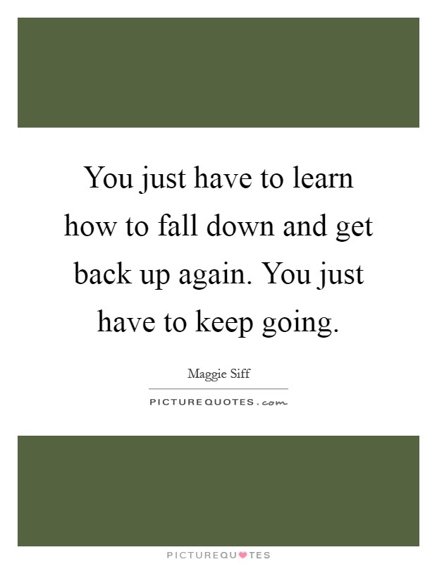 You just have to learn how to fall down and get back up again. You just have to keep going Picture Quote #1