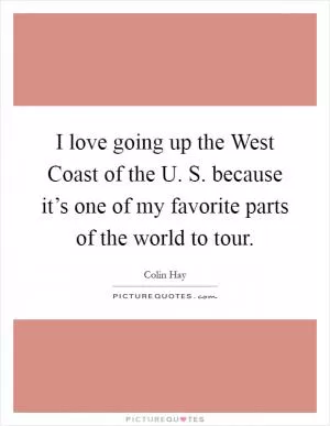 I love going up the West Coast of the U. S. because it’s one of my favorite parts of the world to tour Picture Quote #1