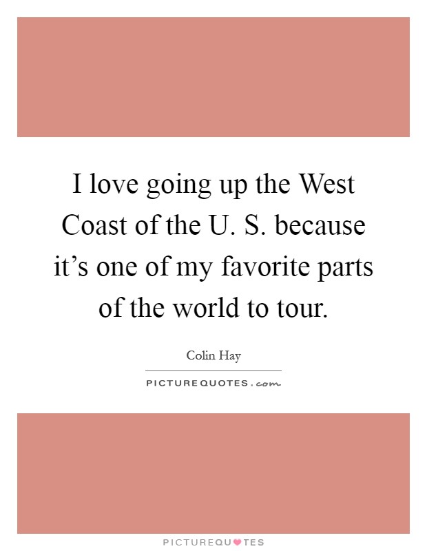 I love going up the West Coast of the U. S. because it's one of my favorite parts of the world to tour Picture Quote #1