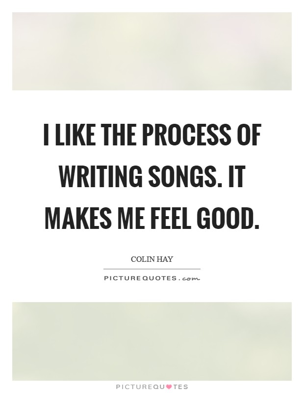 I like the process of writing songs. It makes me feel good Picture Quote #1