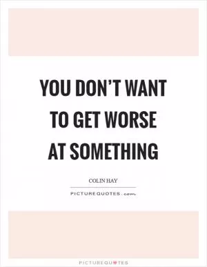 You don’t want to get worse at something Picture Quote #1