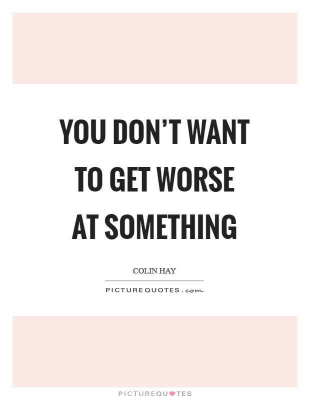 You don't want to get worse at something Picture Quote #1