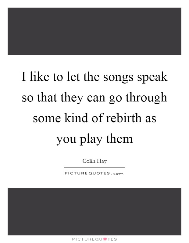 I like to let the songs speak so that they can go through some kind of rebirth as you play them Picture Quote #1