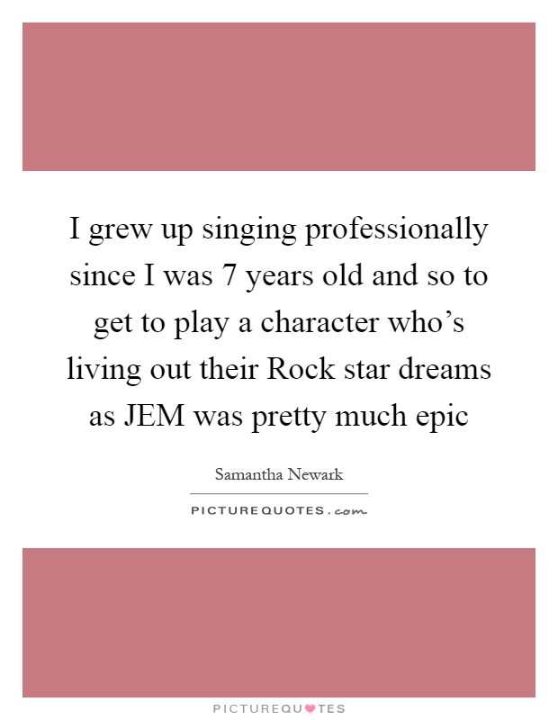I grew up singing professionally since I was 7 years old and so to get to play a character who's living out their Rock star dreams as JEM was pretty much epic Picture Quote #1