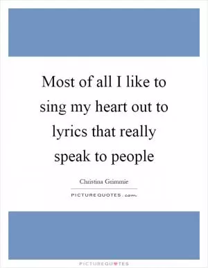 Most of all I like to sing my heart out to lyrics that really speak to people Picture Quote #1