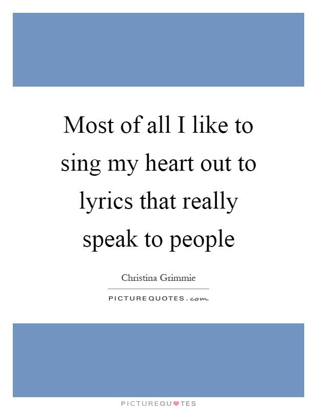 Most of all I like to sing my heart out to lyrics that really speak to people Picture Quote #1