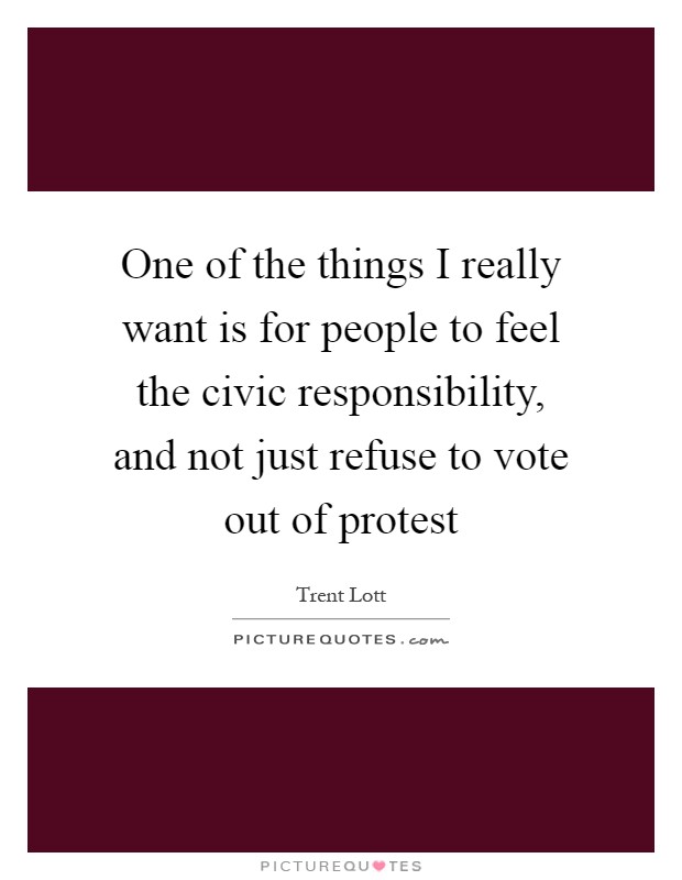 One of the things I really want is for people to feel the civic responsibility, and not just refuse to vote out of protest Picture Quote #1