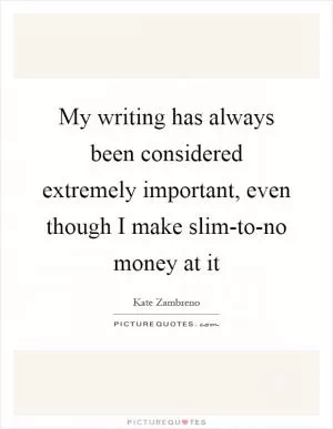 My writing has always been considered extremely important, even though I make slim-to-no money at it Picture Quote #1