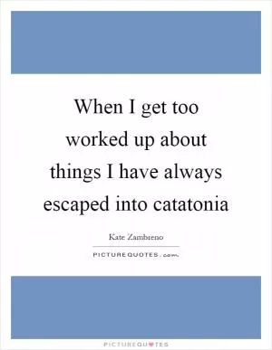 When I get too worked up about things I have always escaped into catatonia Picture Quote #1
