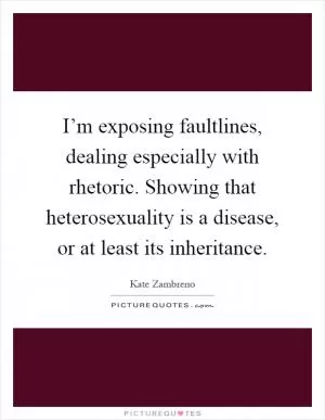 I’m exposing faultlines, dealing especially with rhetoric. Showing that heterosexuality is a disease, or at least its inheritance Picture Quote #1