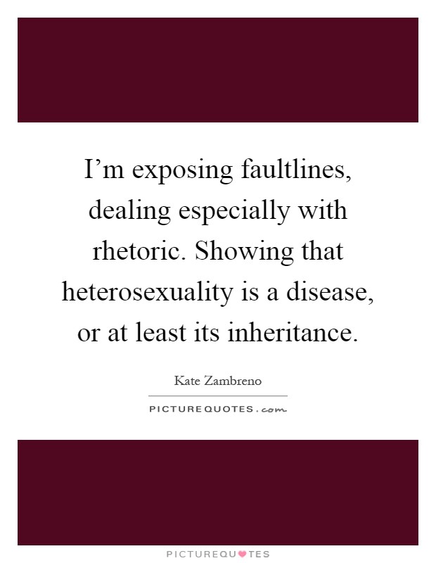 I'm exposing faultlines, dealing especially with rhetoric. Showing that heterosexuality is a disease, or at least its inheritance Picture Quote #1
