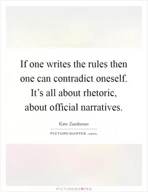 If one writes the rules then one can contradict oneself. It’s all about rhetoric, about official narratives Picture Quote #1