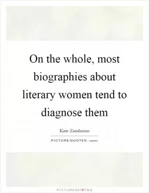 On the whole, most biographies about literary women tend to diagnose them Picture Quote #1