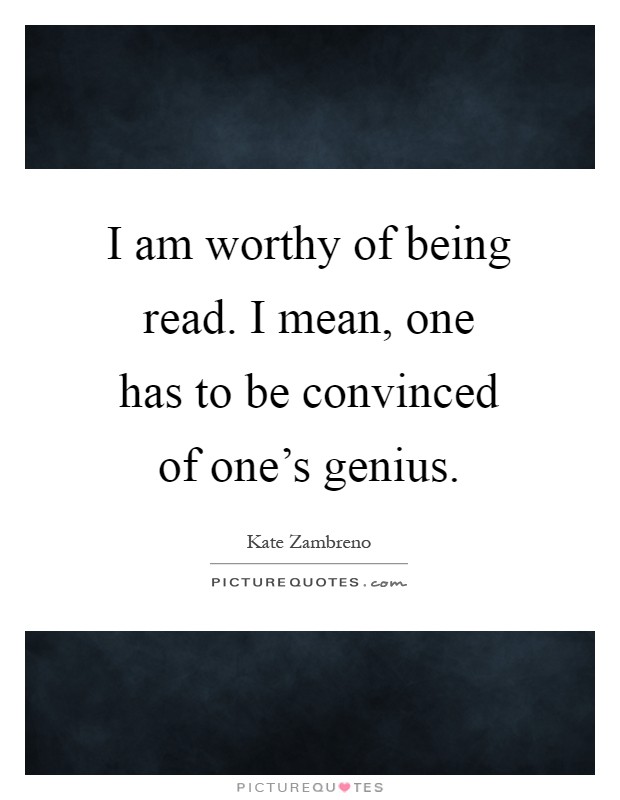 I am worthy of being read. I mean, one has to be convinced of one's genius Picture Quote #1