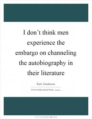 I don’t think men experience the embargo on channeling the autobiography in their literature Picture Quote #1