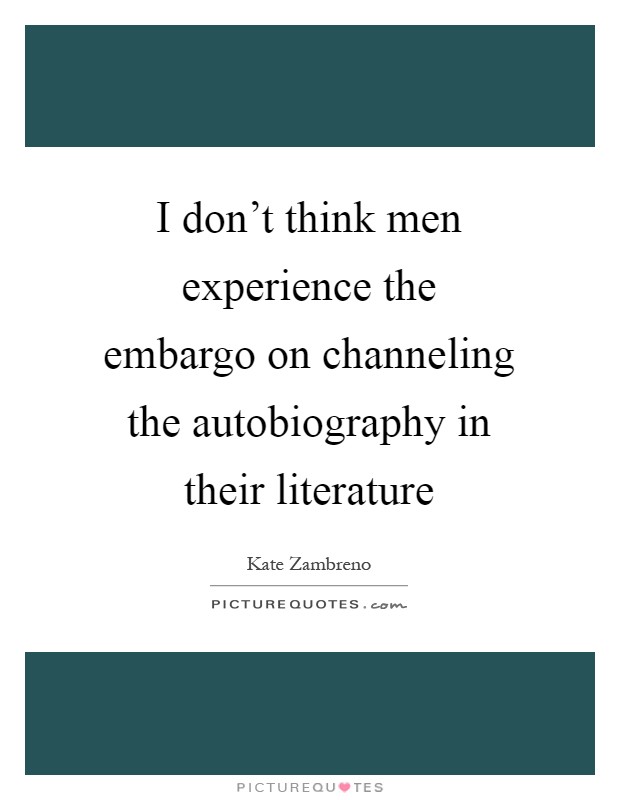 I don't think men experience the embargo on channeling the autobiography in their literature Picture Quote #1
