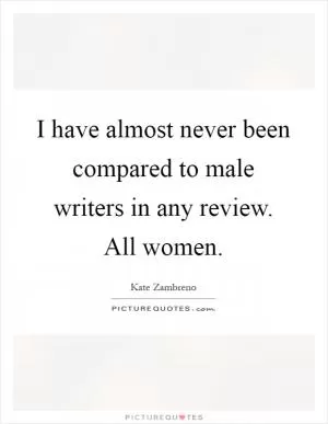 I have almost never been compared to male writers in any review. All women Picture Quote #1