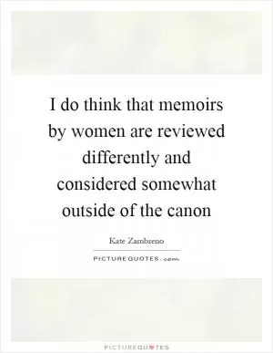 I do think that memoirs by women are reviewed differently and considered somewhat outside of the canon Picture Quote #1