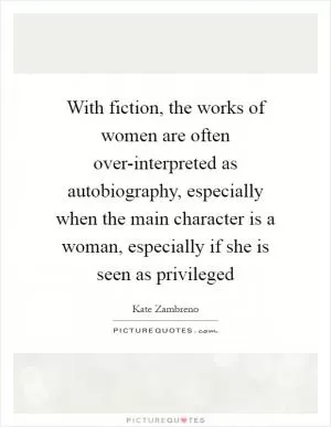 With fiction, the works of women are often over-interpreted as autobiography, especially when the main character is a woman, especially if she is seen as privileged Picture Quote #1