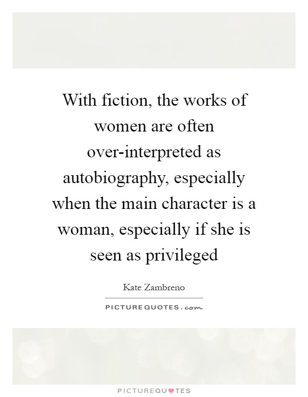 With fiction, the works of women are often over-interpreted as autobiography, especially when the main character is a woman, especially if she is seen as privileged Picture Quote #1