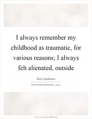 I always remember my childhood as traumatic, for various reasons; I always felt alienated, outside Picture Quote #1