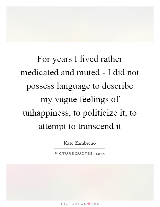 For years I lived rather medicated and muted - I did not possess language to describe my vague feelings of unhappiness, to politicize it, to attempt to transcend it Picture Quote #1