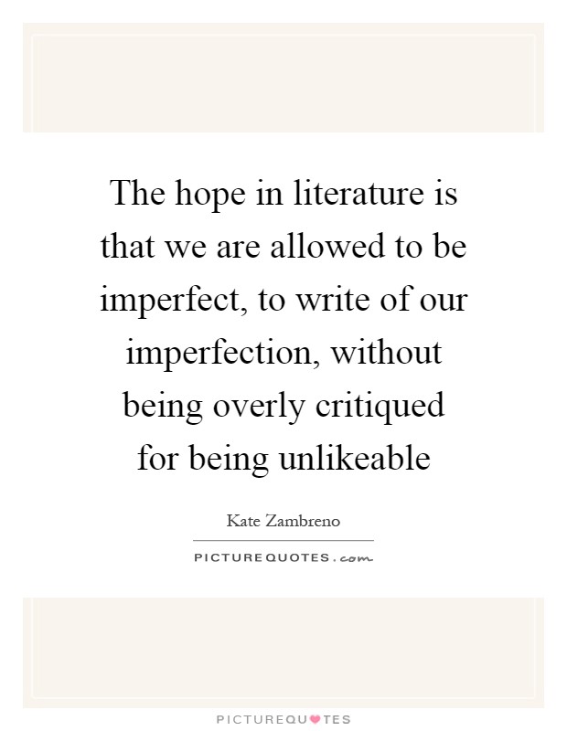 The hope in literature is that we are allowed to be imperfect, to write of our imperfection, without being overly critiqued for being unlikeable Picture Quote #1