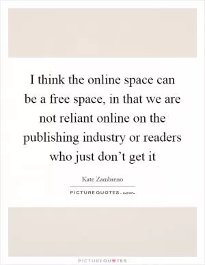 I think the online space can be a free space, in that we are not reliant online on the publishing industry or readers who just don’t get it Picture Quote #1