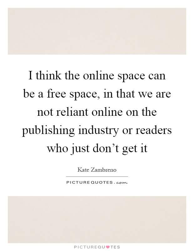 I think the online space can be a free space, in that we are not reliant online on the publishing industry or readers who just don't get it Picture Quote #1