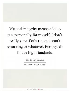 Musical integrity means a lot to me, personally for myself, I don’t really care if other people can’t even sing or whatever. For myself I have high standards Picture Quote #1