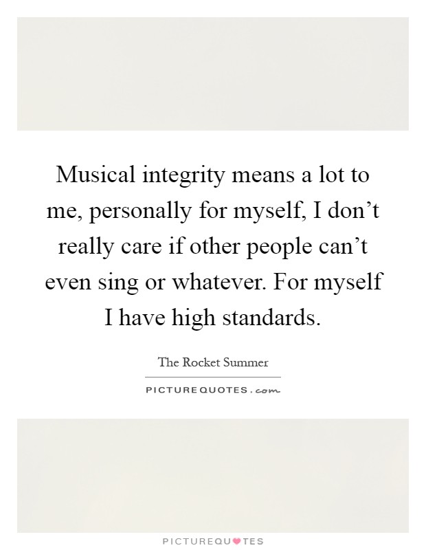 Musical integrity means a lot to me, personally for myself, I don't really care if other people can't even sing or whatever. For myself I have high standards Picture Quote #1