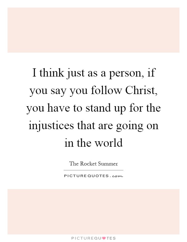 I think just as a person, if you say you follow Christ, you have to stand up for the injustices that are going on in the world Picture Quote #1