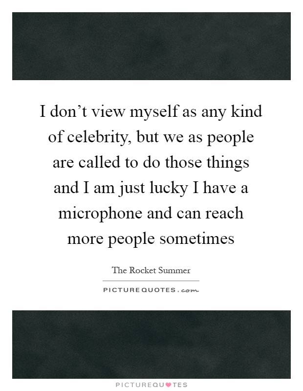 I don't view myself as any kind of celebrity, but we as people are called to do those things and I am just lucky I have a microphone and can reach more people sometimes Picture Quote #1