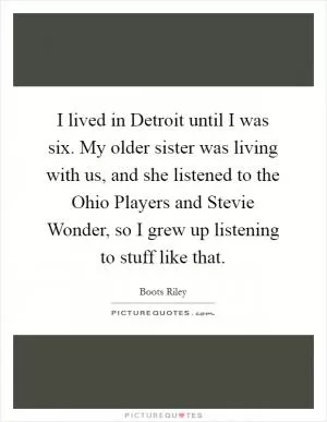 I lived in Detroit until I was six. My older sister was living with us, and she listened to the Ohio Players and Stevie Wonder, so I grew up listening to stuff like that Picture Quote #1
