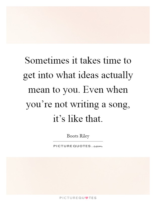 Sometimes it takes time to get into what ideas actually mean to you. Even when you're not writing a song, it's like that Picture Quote #1