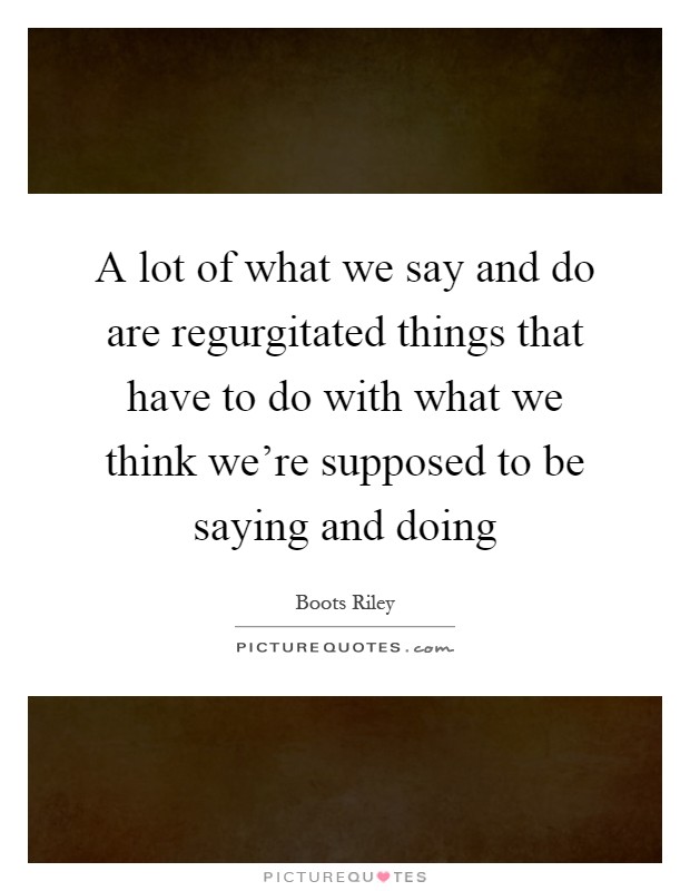 A lot of what we say and do are regurgitated things that have to do with what we think we're supposed to be saying and doing Picture Quote #1