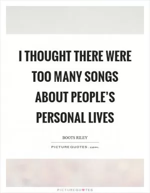 I thought there were too many songs about people’s personal lives Picture Quote #1