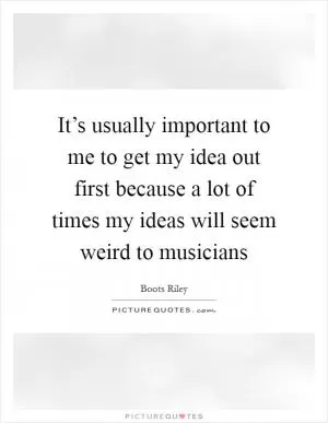 It’s usually important to me to get my idea out first because a lot of times my ideas will seem weird to musicians Picture Quote #1
